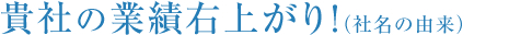 貴社の業績右上がり!(社名の由来)